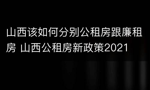 山西该如何分别公租房跟廉租房 山西公租房新政策2021