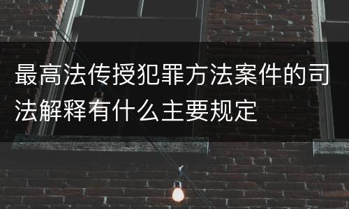 最高法传授犯罪方法案件的司法解释有什么主要规定