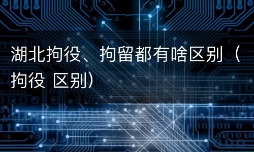 湖北拘役、拘留都有啥区别（拘役 区别）