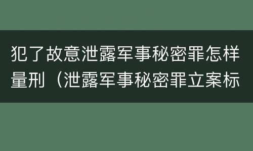 犯了故意泄露军事秘密罪怎样量刑（泄露军事秘密罪立案标准）