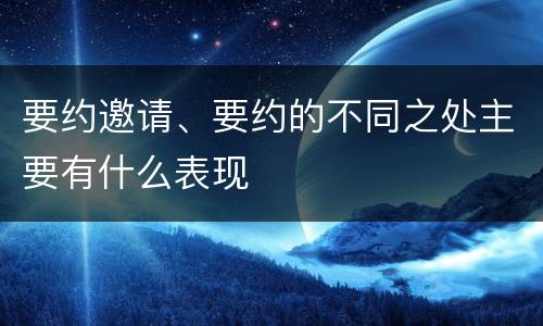 要约邀请、要约的不同之处主要有什么表现