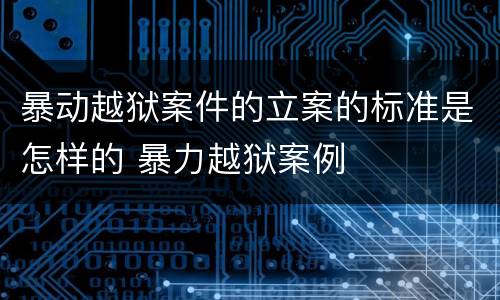 暴动越狱案件的立案的标准是怎样的 暴力越狱案例