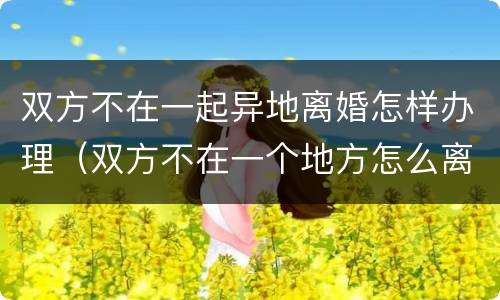 双方不在一起异地离婚怎样办理（双方不在一个地方怎么离婚）