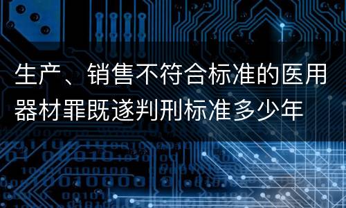 生产、销售不符合标准的医用器材罪既遂判刑标准多少年