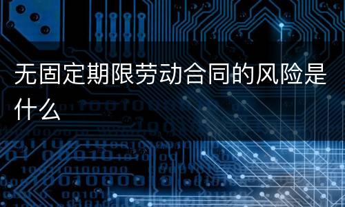 无固定期限劳动合同的风险是什么