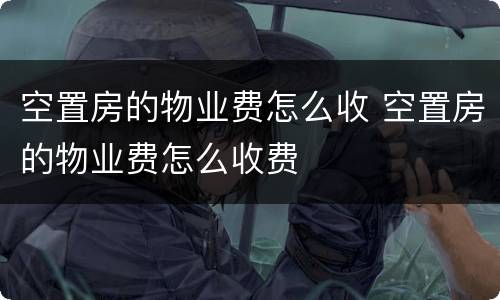 空置房的物业费怎么收 空置房的物业费怎么收费