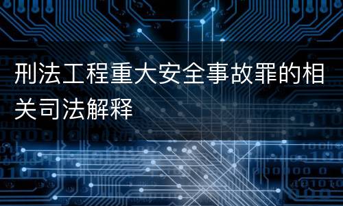 刑法工程重大安全事故罪的相关司法解释