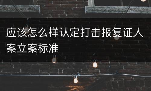 应该怎么样认定打击报复证人案立案标准
