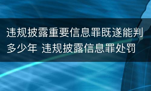 违规披露重要信息罪既遂能判多少年 违规披露信息罪处罚