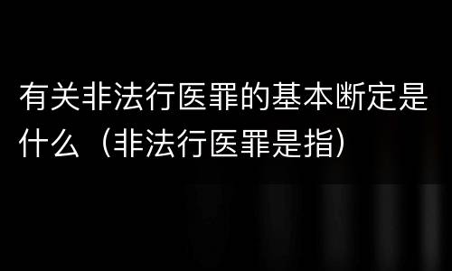 有关非法行医罪的基本断定是什么（非法行医罪是指）