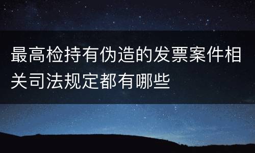 最高检持有伪造的发票案件相关司法规定都有哪些