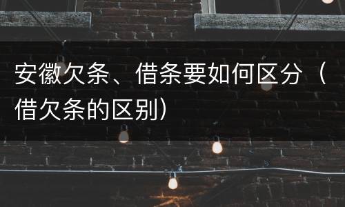 安徽欠条、借条要如何区分（借欠条的区别）