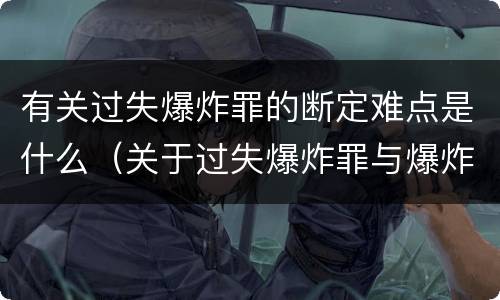 有关过失爆炸罪的断定难点是什么（关于过失爆炸罪与爆炸罪的说法错误的是）