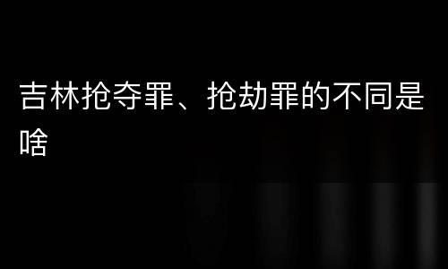 吉林抢夺罪、抢劫罪的不同是啥