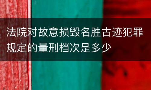 法院对故意损毁名胜古迹犯罪规定的量刑档次是多少