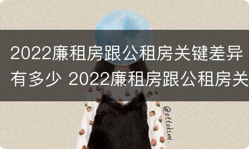 2022廉租房跟公租房关键差异有多少 2022廉租房跟公租房关键差异有多少呢