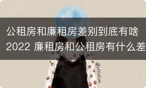 公租房和廉租房差别到底有啥2022 廉租房和公租房有什么差别