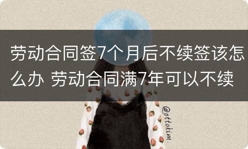 劳动合同签7个月后不续签该怎么办 劳动合同满7年可以不续签吗?