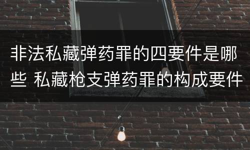非法私藏弹药罪的四要件是哪些 私藏枪支弹药罪的构成要件