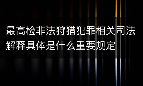最高检非法狩猎犯罪相关司法解释具体是什么重要规定