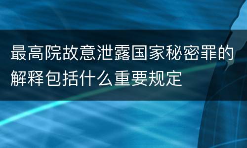 最高院故意泄露国家秘密罪的解释包括什么重要规定