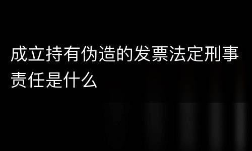 成立持有伪造的发票法定刑事责任是什么