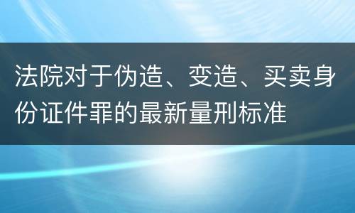 法院对于伪造、变造、买卖身份证件罪的最新量刑标准