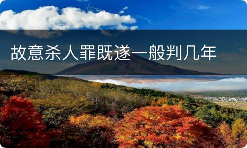 故意杀人罪既遂一般判几年