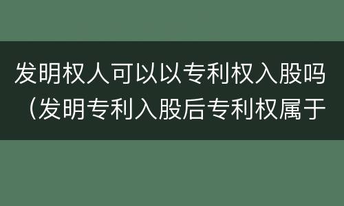 发明权人可以以专利权入股吗（发明专利入股后专利权属于公司吗）