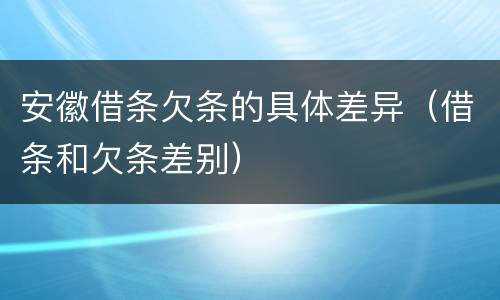 安徽借条欠条的具体差异（借条和欠条差别）