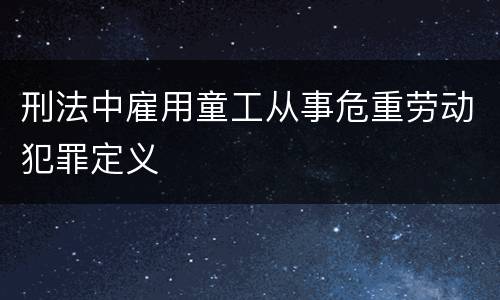 刑法中雇用童工从事危重劳动犯罪定义