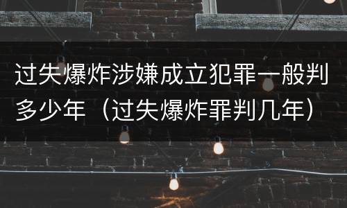 过失爆炸涉嫌成立犯罪一般判多少年（过失爆炸罪判几年）