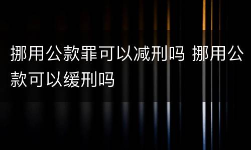 挪用公款罪可以减刑吗 挪用公款可以缓刑吗