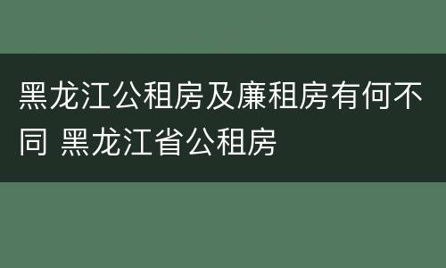 黑龙江公租房及廉租房有何不同 黑龙江省公租房