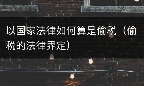 以国家法律如何算是偷税（偷税的法律界定）