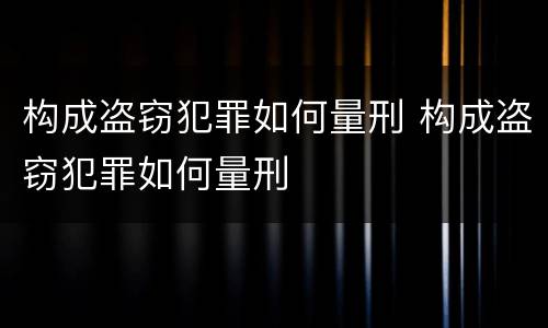 构成盗窃犯罪如何量刑 构成盗窃犯罪如何量刑