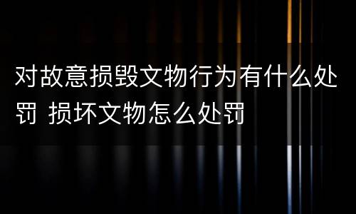 对故意损毁文物行为有什么处罚 损坏文物怎么处罚