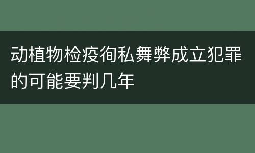 动植物检疫徇私舞弊成立犯罪的可能要判几年