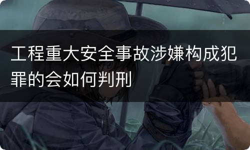 工程重大安全事故涉嫌构成犯罪的会如何判刑