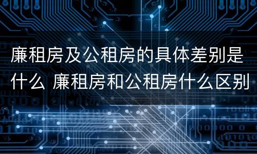 廉租房及公租房的具体差别是什么 廉租房和公租房什么区别