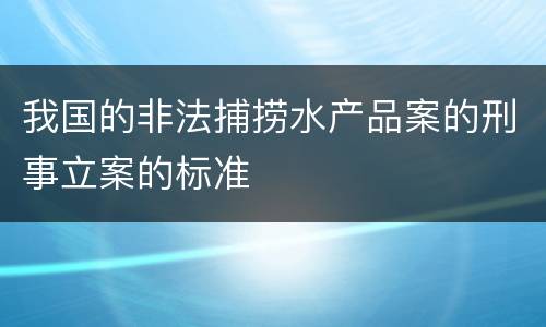 我国的非法捕捞水产品案的刑事立案的标准