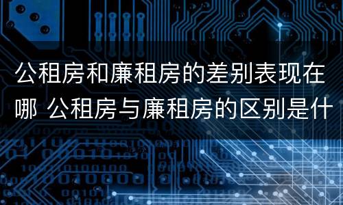 公租房和廉租房的差别表现在哪 公租房与廉租房的区别是什么