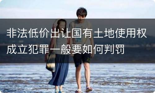 非法低价出让国有土地使用权成立犯罪一般要如何判罚