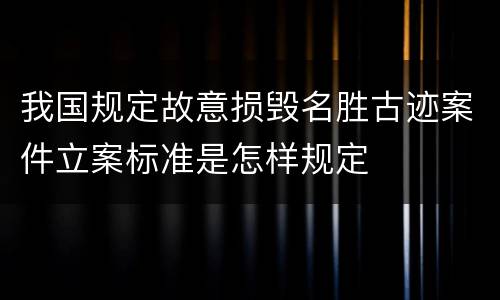 我国规定故意损毁名胜古迹案件立案标准是怎样规定