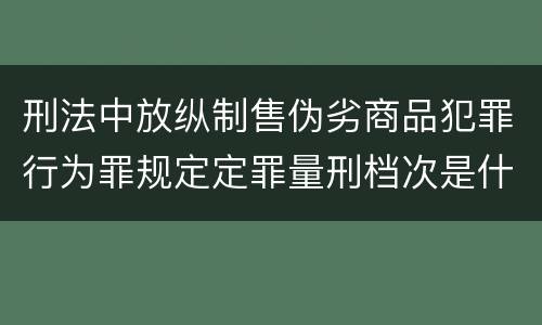 刑法中放纵制售伪劣商品犯罪行为罪规定定罪量刑档次是什么