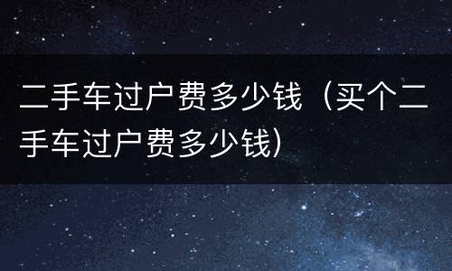 二手车过户费多少钱（买个二手车过户费多少钱）