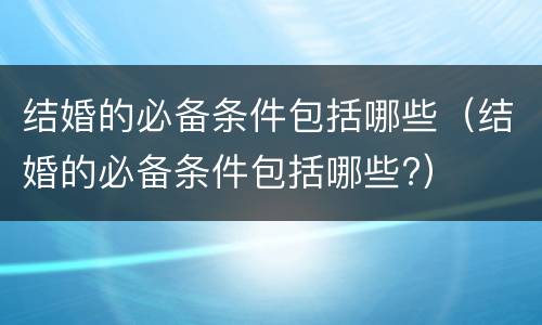 结婚的必备条件包括哪些（结婚的必备条件包括哪些?）
