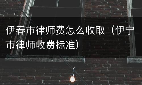 伊春市律师费怎么收取（伊宁市律师收费标准）