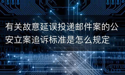 有关故意延误投递邮件案的公安立案追诉标准是怎么规定