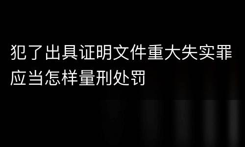犯了出具证明文件重大失实罪应当怎样量刑处罚